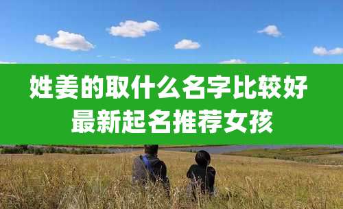 姓姜的取什么名字比较好 最新起名推荐女孩