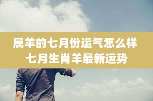 属羊的七月份运气怎么样 七月生肖羊最新运势