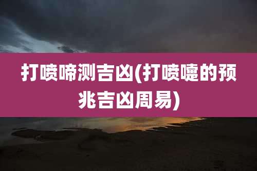 打喷啼测吉凶(打喷嚏的预兆吉凶周易)