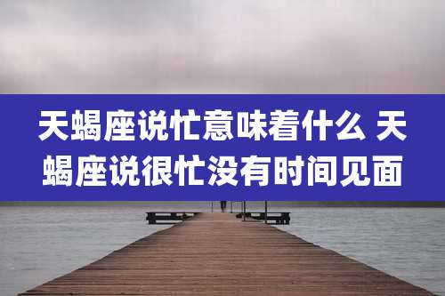 天蝎座说忙意味着什么 天蝎座说很忙没有时间见面
