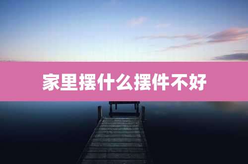 家里摆什么摆件不好