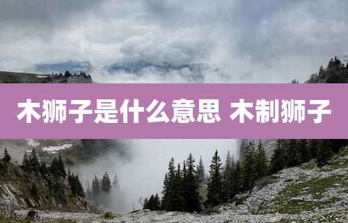 木狮子是什么意思 木制狮子