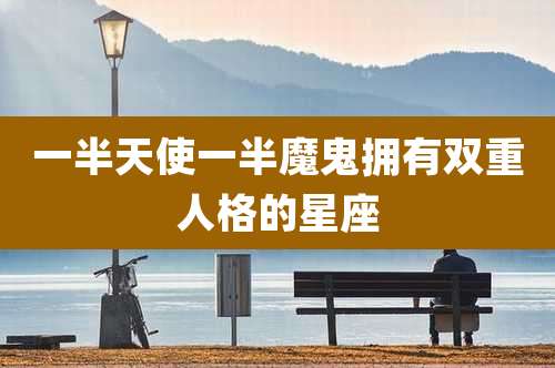 一半天使一半魔鬼拥有双重人格的星座