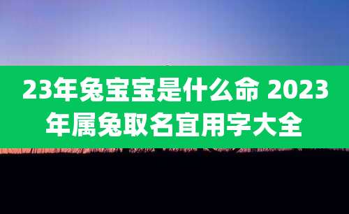 23年兔宝宝是什么命 2023年属兔取名宜用字大全