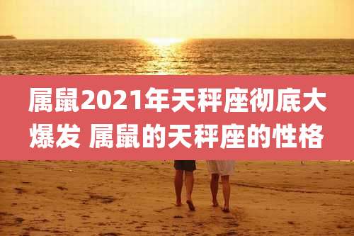属鼠2021年天秤座彻底大爆发 属鼠的天秤座的性格