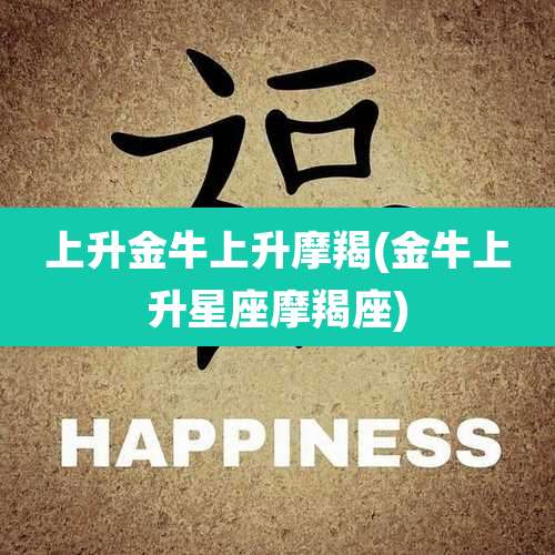 上升金牛上升摩羯(金牛上升星座摩羯座)