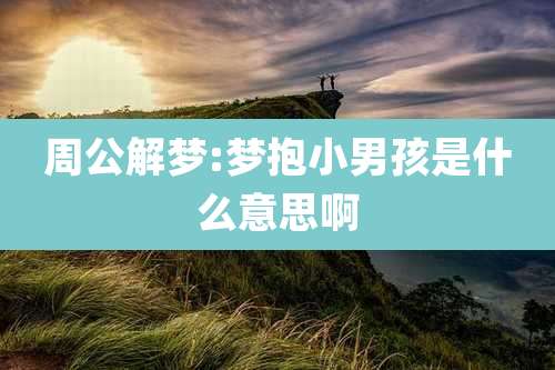 周公解梦:梦抱小男孩是什么意思啊