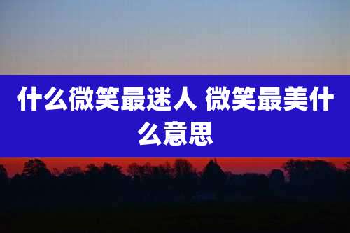 什么微笑最迷人 微笑最美什么意思