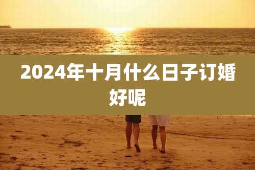 2024年十月什么日子订婚好呢