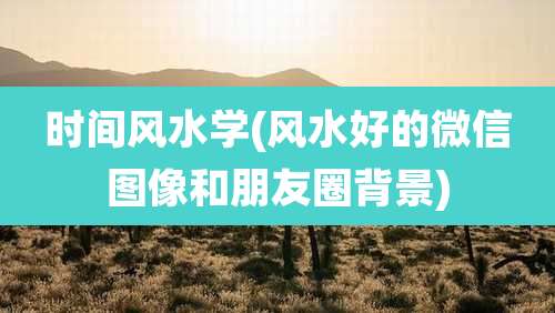 时间风水学(风水好的微信图像和朋友圈背景)