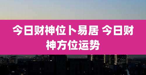 今日财神位卜易居 今日财神方位运势