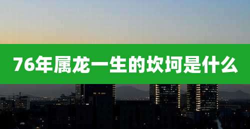 76年属龙一生的坎坷是什么