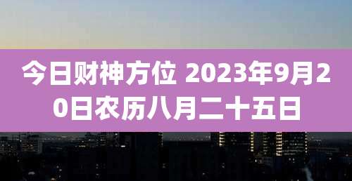 今日财神方位 2023年9月20日农历八月二十五日