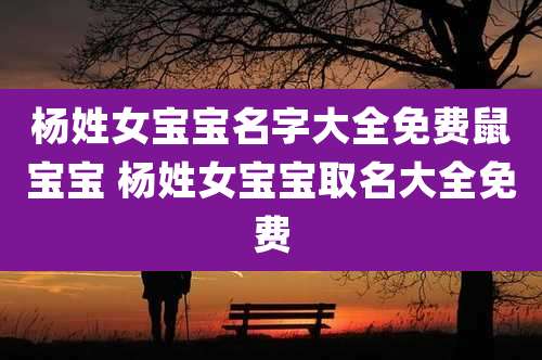 杨姓女宝宝名字大全免费鼠宝宝 杨姓女宝宝取名大全免费