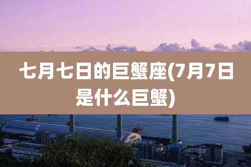 七月七日的巨蟹座(7月7日是什么巨蟹)