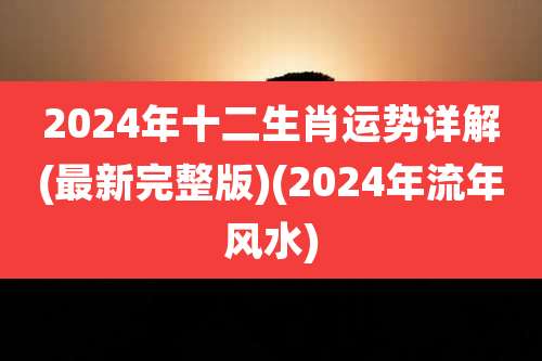 2024年十二生肖运势详解(最新完整版)(2024年流年风水)