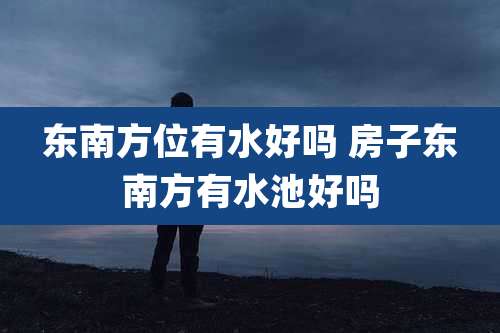 东南方位有水好吗 房子东南方有水池好吗