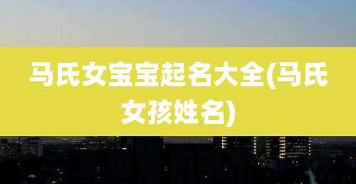 马氏女宝宝起名大全(马氏女孩姓名)