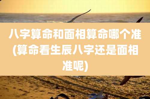八字算命和面相算命哪个准(算命看生辰八字还是面相准呢)