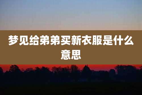 梦见给弟弟买新衣服是什么意思