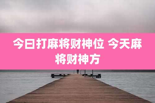 今曰打麻将财神位 今天麻将财神方