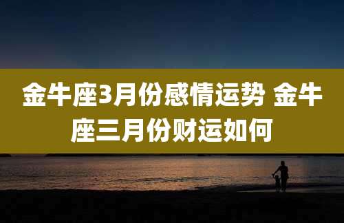金牛座3月份感情运势 金牛座三月份财运如何
