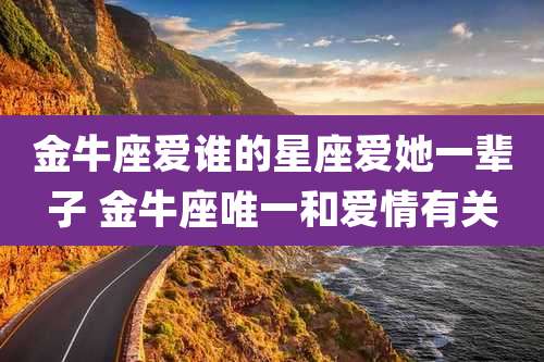 金牛座爱谁的星座爱她一辈子 金牛座唯一和爱情有关