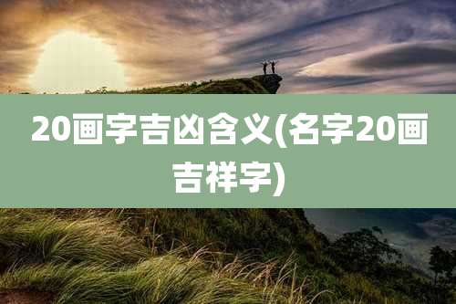 20画字吉凶含义(名字20画吉祥字)
