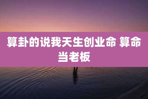 算卦的说我天生创业命 算命当老板