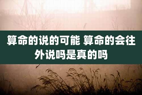算命的说的可能 算命的会往外说吗是真的吗