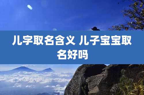儿字取名含义 儿子宝宝取名好吗