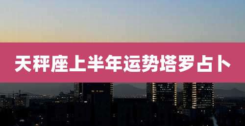 天秤座上半年运势塔罗占卜