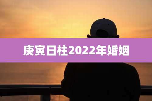 庚寅日柱2022年婚姻