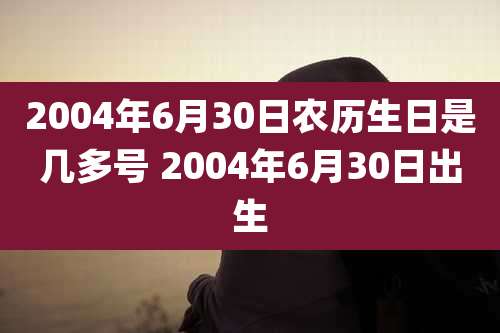 2004年6月30日农历生日是几多号 2004年6月30日出生