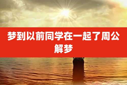 梦到以前同学在一起了周公解梦