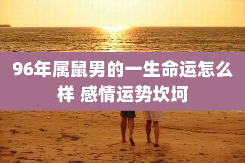 96年属鼠男的一生命运怎么样 感情运势坎坷