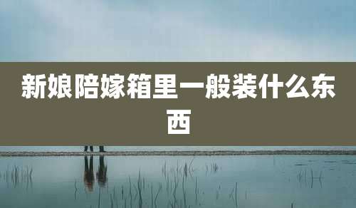 新娘陪嫁箱里一般装什么东西