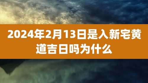 2024年2月13日是入新宅黄道吉日吗为什么