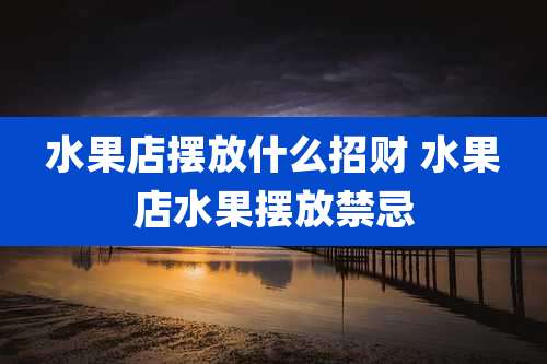 水果店摆放什么招财 水果店水果摆放禁忌