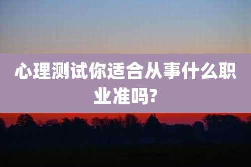 心理测试你适合从事什么职业准吗?