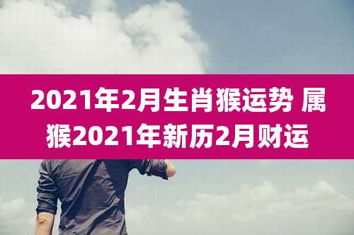 2021年2月生肖猴运势 属猴2021年新历2月财运