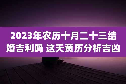 2023年农历十月二十三结婚吉利吗 这天黄历分析吉凶