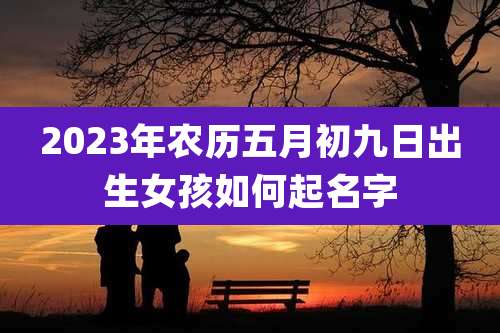 2023年农历五月初九日出生女孩如何起名字