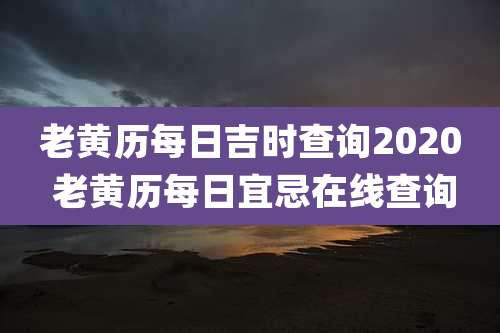 老黄历每日吉时查询2020 老黄历每日宜忌在线查询