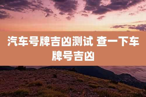 汽车号牌吉凶测试 查一下车牌号吉凶