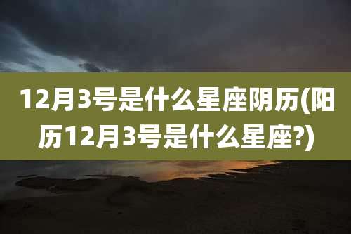 12月3号是什么星座阴历(阳历12月3号是什么星座?)