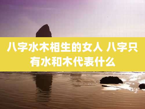 八字水木相生的女人 八字只有水和木代表什么