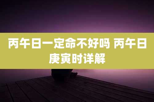 丙午日一定命不好吗 丙午日庚寅时详解