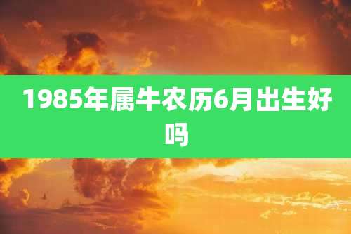 1985年属牛农历6月出生好吗