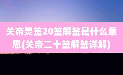 关帝灵签20签解签是什么意思(关帝二十签解签详解)